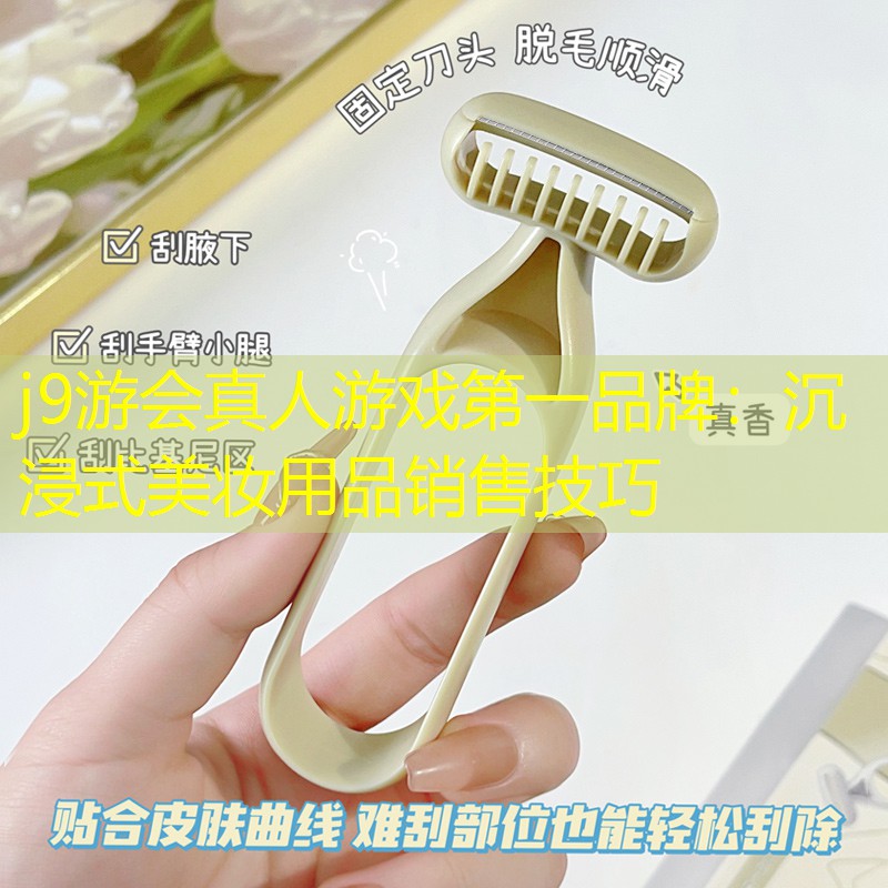 j9游会真人游戏第一品牌：沉浸式美妆用品销售技巧