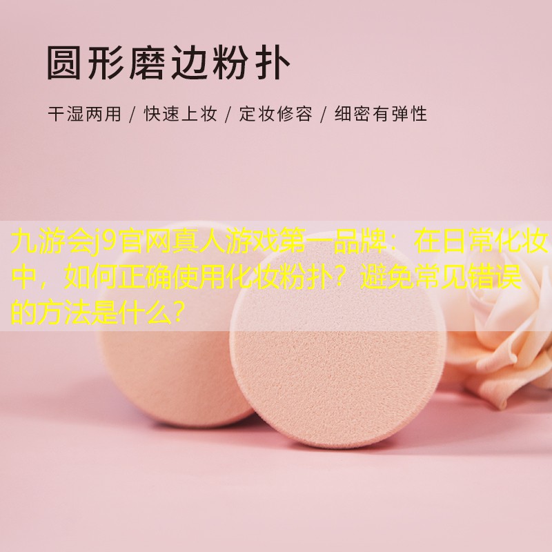 九游会j9官网真人游戏第一品牌：在日常化妆中，如何正确使用化妆粉扑？避免常见错误的方法是什么？